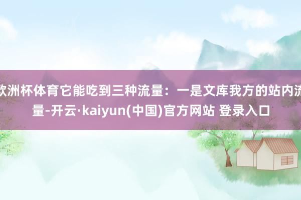 欧洲杯体育它能吃到三种流量:一是文库我方的站内流量-开云·kaiyun(中国)官方网站 登录入口