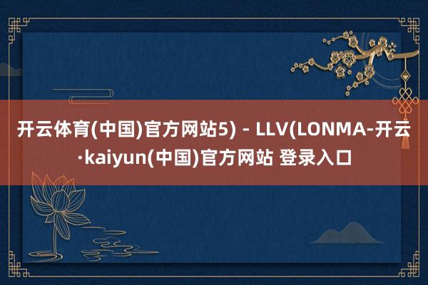 开云体育(中国)官方网站5) - LLV(LONMA-开云·kaiyun(中国)官方网站 登录入口