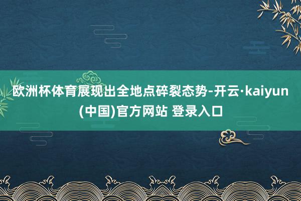 欧洲杯体育展现出全地点碎裂态势-开云·kaiyun(中国)官方网站 登录入口