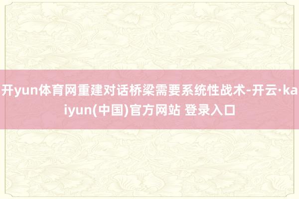 开yun体育网重建对话桥梁需要系统性战术-开云·kaiyun(中国)官方网站 登录入口