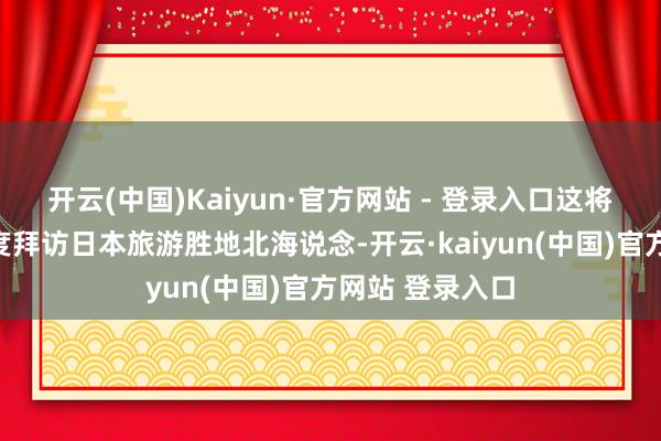 开云(中国)Kaiyun·官方网站 - 登录入口这将是爱达邮轮首度拜访日本旅游胜地北海说念-开云·kaiyun(中国)官方网站 登录入口