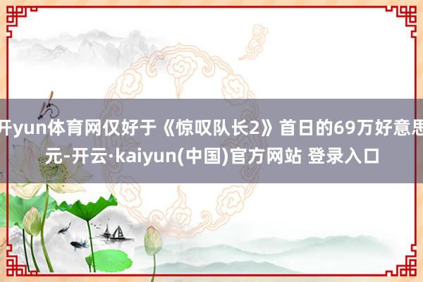 开yun体育网仅好于《惊叹队长2》首日的69万好意思元-开云·kaiyun(中国)官方网站 登录入口