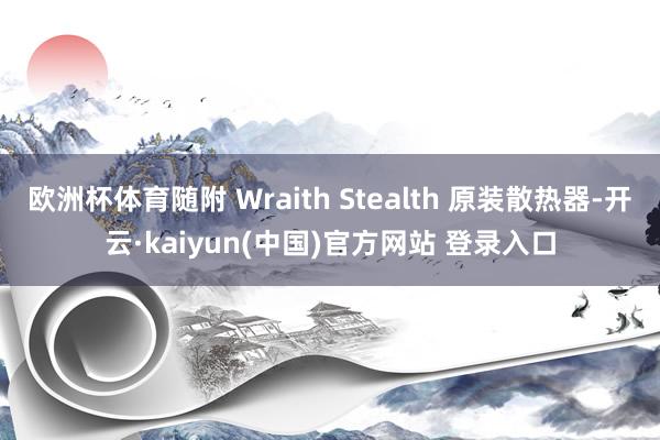 欧洲杯体育随附 Wraith Stealth 原装散热器-开云·kaiyun(中国)官方网站 登录入口