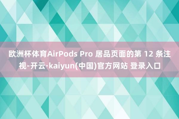 欧洲杯体育AirPods Pro 居品页面的第 12 条注视-开云·kaiyun(中国)官方网站 登录入口