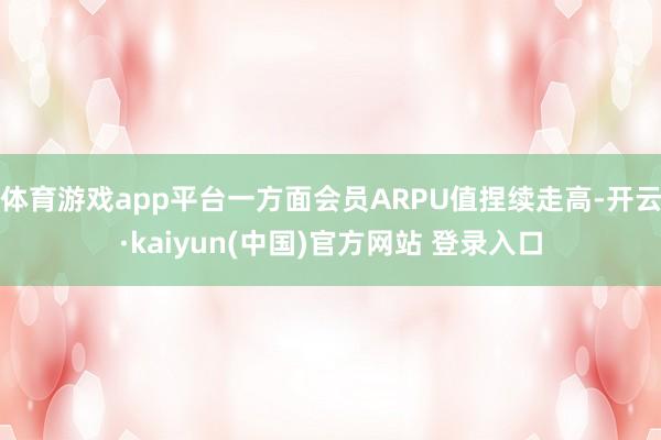 体育游戏app平台一方面会员ARPU值捏续走高-开云·kaiyun(中国)官方网站 登录入口
