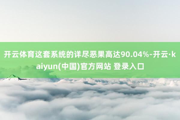 开云体育这套系统的详尽恶果高达90.04%-开云·kaiyun(中国)官方网站 登录入口