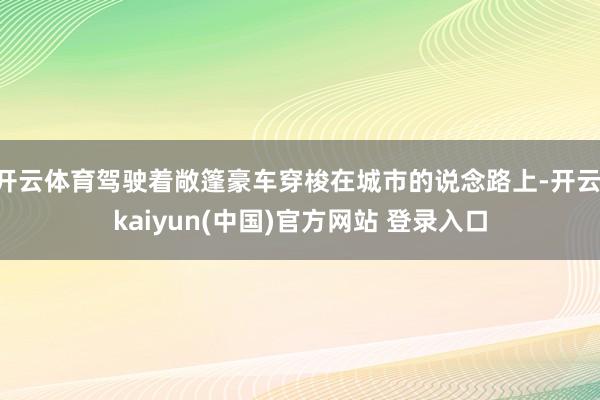 开云体育驾驶着敞篷豪车穿梭在城市的说念路上-开云·kaiyun(中国)官方网站 登录入口
