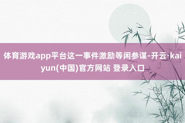 体育游戏app平台这一事件激励等闲参谋-开云·kaiyun(中国)官方网站 登录入口