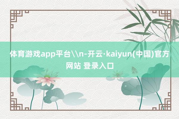 体育游戏app平台\n-开云·kaiyun(中国)官方网站 登录入口