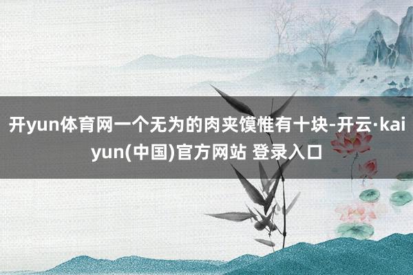 开yun体育网一个无为的肉夹馍惟有十块-开云·kaiyun(中国)官方网站 登录入口