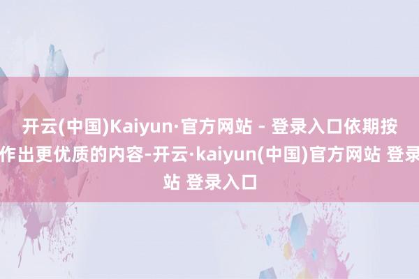 开云(中国)Kaiyun·官方网站 - 登录入口依期按量创作出更优质的内容-开云·kaiyun(中国)官方网站 登录入口