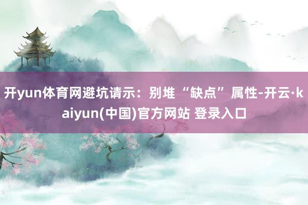 开yun体育网避坑请示：别堆 “缺点” 属性-开云·kaiyun(中国)官方网站 登录入口