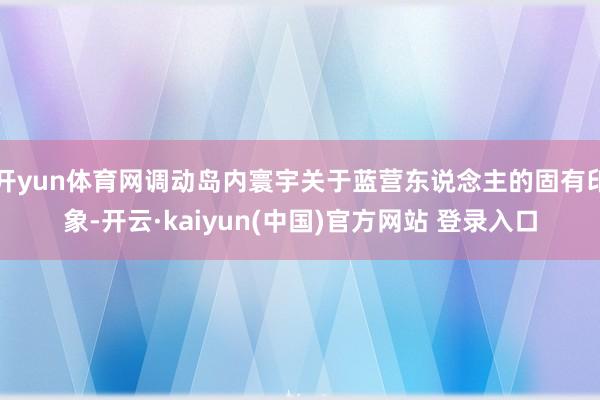 开yun体育网调动岛内寰宇关于蓝营东说念主的固有印象-开云·kaiyun(中国)官方网站 登录入口