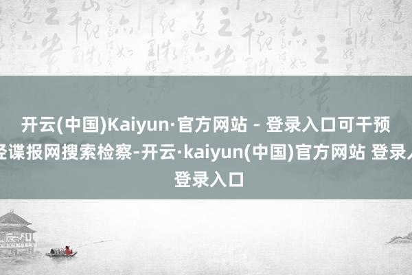 开云(中国)Kaiyun·官方网站 - 登录入口可干预华经谍报网搜索检察-开云·kaiyun(中国)官方网站 登录入口