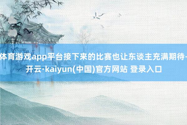 体育游戏app平台接下来的比赛也让东谈主充满期待-开云·kaiyun(中国)官方网站 登录入口