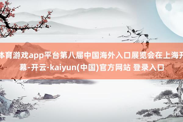 体育游戏app平台第八届中国海外入口展览会在上海开幕-开云·kaiyun(中国)官方网站 登录入口