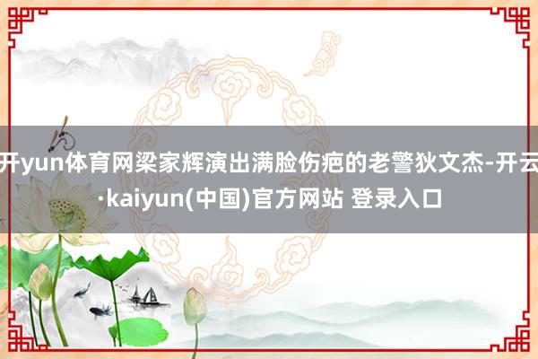 开yun体育网梁家辉演出满脸伤疤的老警狄文杰-开云·kaiyun(中国)官方网站 登录入口
