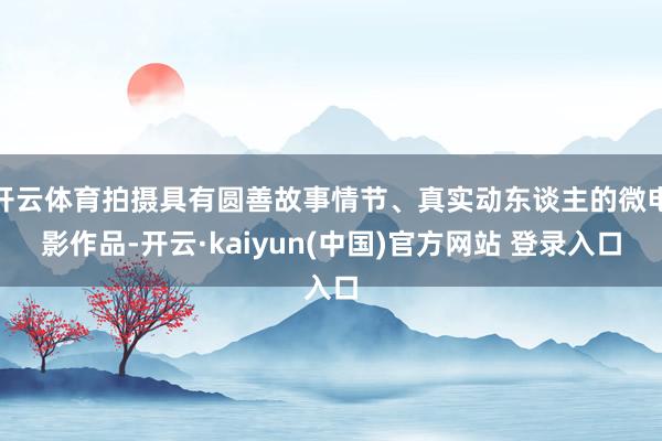 开云体育拍摄具有圆善故事情节、真实动东谈主的微电影作品-开云·kaiyun(中国)官方网站 登录入口