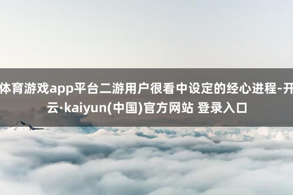 体育游戏app平台二游用户很看中设定的经心进程-开云·kaiyun(中国)官方网站 登录入口