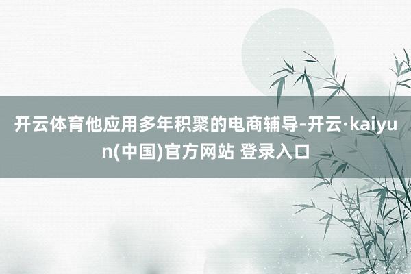 开云体育他应用多年积聚的电商辅导-开云·kaiyun(中国)官方网站 登录入口