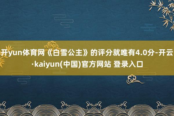 开yun体育网《白雪公主》的评分就唯有4.0分-开云·kaiyun(中国)官方网站 登录入口