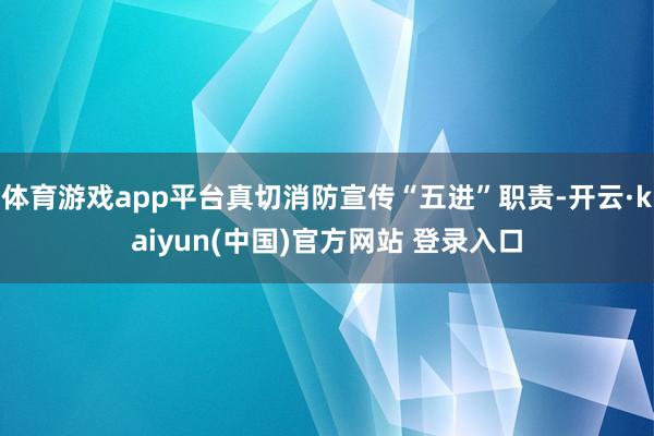 体育游戏app平台真切消防宣传“五进”职责-开云·kaiyun(中国)官方网站 登录入口