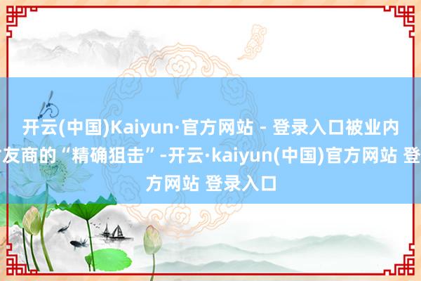 开云(中国)Kaiyun·官方网站 - 登录入口被业内视为对友商的“精确狙击”-开云·kaiyun(中国)官方网站 登录入口