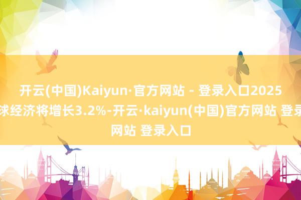 开云(中国)Kaiyun·官方网站 - 登录入口2025年寰球经济将增长3.2%-开云·kaiyun(中国)官方网站 登录入口