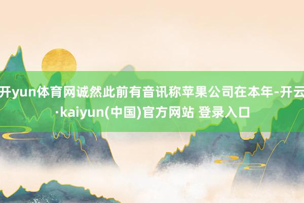 开yun体育网诚然此前有音讯称苹果公司在本年-开云·kaiyun(中国)官方网站 登录入口