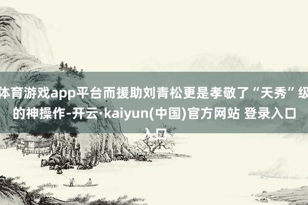 体育游戏app平台而援助刘青松更是孝敬了“天秀”级的神操作-开云·kaiyun(中国)官方网站 登录入口