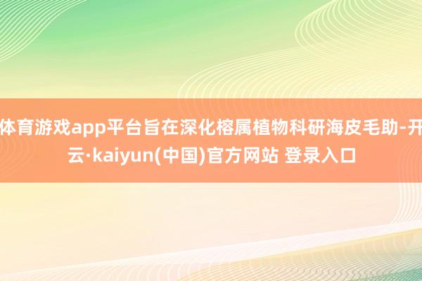 体育游戏app平台旨在深化榕属植物科研海皮毛助-开云·kaiyun(中国)官方网站 登录入口