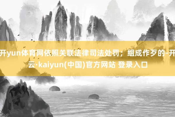 开yun体育网依照关联法律司法处罚；组成作歹的-开云·kaiyun(中国)官方网站 登录入口