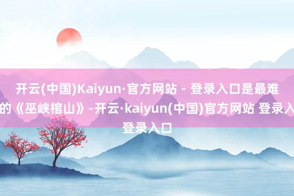 开云(中国)Kaiyun·官方网站 - 登录入口是最难拍的《巫峡棺山》-开云·kaiyun(中国)官方网站 登录入口