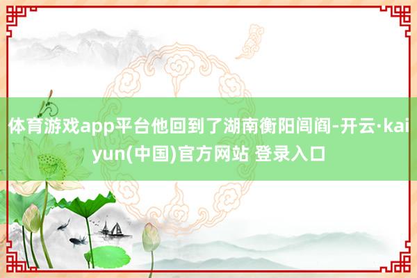 体育游戏app平台他回到了湖南衡阳闾阎-开云·kaiyun(中国)官方网站 登录入口