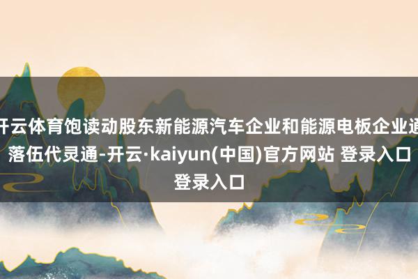 开云体育饱读动股东新能源汽车企业和能源电板企业通落伍代灵通-开云·kaiyun(中国)官方网站 登录入口