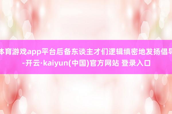 体育游戏app平台后备东谈主才们逻辑缜密地发扬倡导-开云·kaiyun(中国)官方网站 登录入口