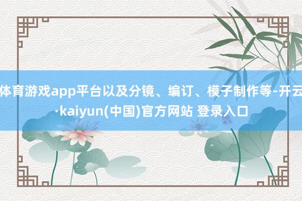 体育游戏app平台以及分镜、编订、模子制作等-开云·kaiyun(中国)官方网站 登录入口