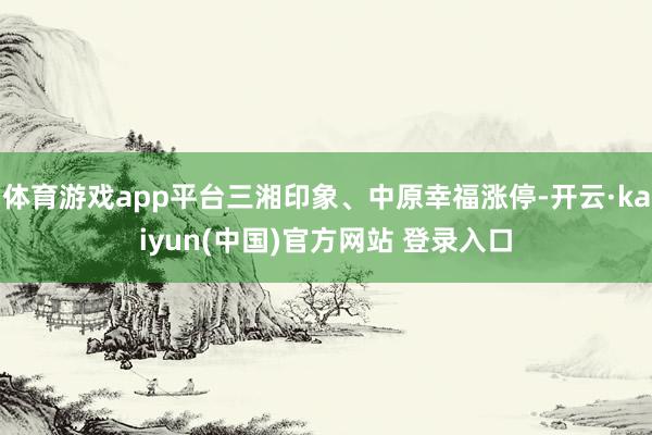 体育游戏app平台三湘印象、中原幸福涨停-开云·kaiyun(中国)官方网站 登录入口
