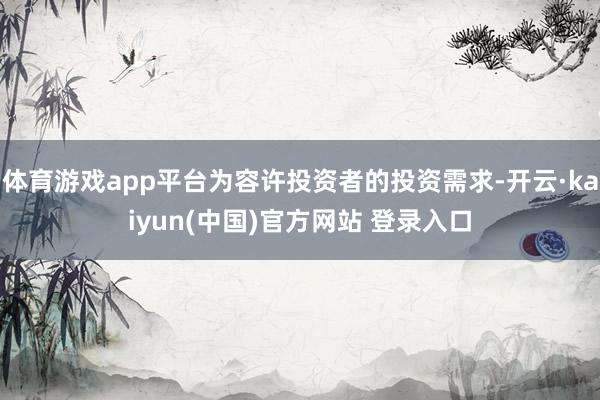 体育游戏app平台为容许投资者的投资需求-开云·kaiyun(中国)官方网站 登录入口