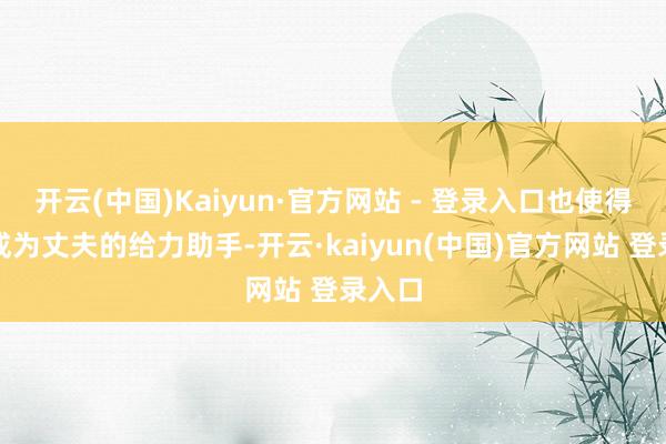 开云(中国)Kaiyun·官方网站 - 登录入口也使得她们成为丈夫的给力助手-开云·kaiyun(中国)官方网站 登录入口