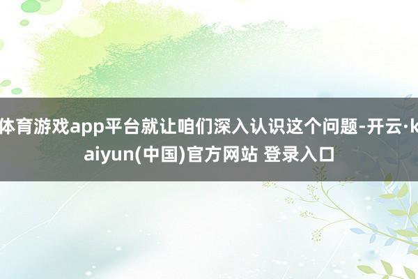 体育游戏app平台就让咱们深入认识这个问题-开云·kaiyun(中国)官方网站 登录入口