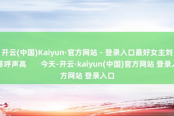开云(中国)Kaiyun·官方网站 - 登录入口最好女主刘亦菲呼声高 今天-开云·kaiyun(中国)官方网站 登录入口