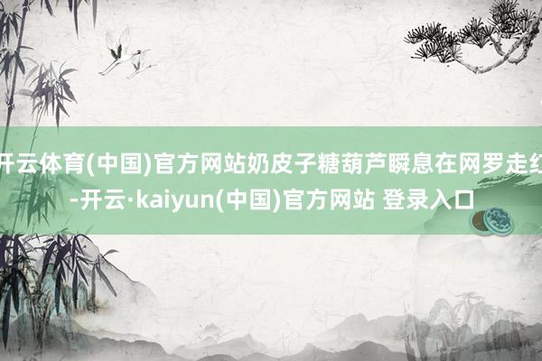 开云体育(中国)官方网站奶皮子糖葫芦瞬息在网罗走红-开云·kaiyun(中国)官方网站 登录入口