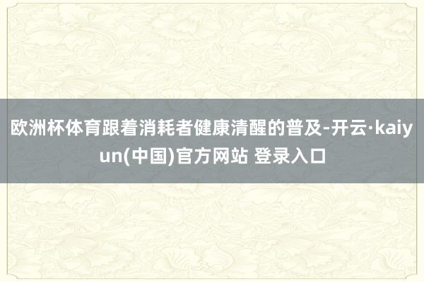 欧洲杯体育跟着消耗者健康清醒的普及-开云·kaiyun(中国)官方网站 登录入口