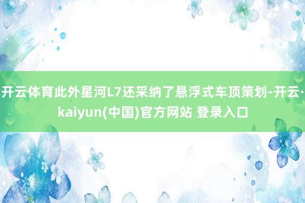 开云体育此外星河L7还采纳了悬浮式车顶策划-开云·kaiyun(中国)官方网站 登录入口