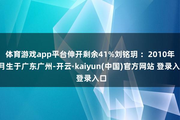体育游戏app平台伸开剩余41%刘铭玥 ：2010年7月生于广东广州-开云·kaiyun(中国)官方网站 登录入口