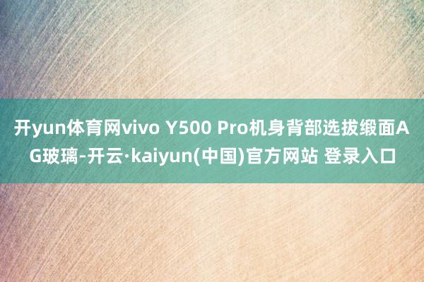 开yun体育网vivo Y500 Pro机身背部选拔缎面AG玻璃-开云·kaiyun(中国)官方网站 登录入口