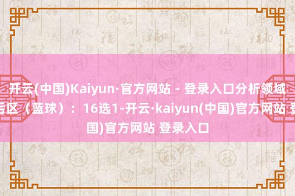 开云(中国)Kaiyun·官方网站 - 登录入口分析领域01-33后区(蓝球):16选1-开云·kaiyun(中国)官方网站 登录入口