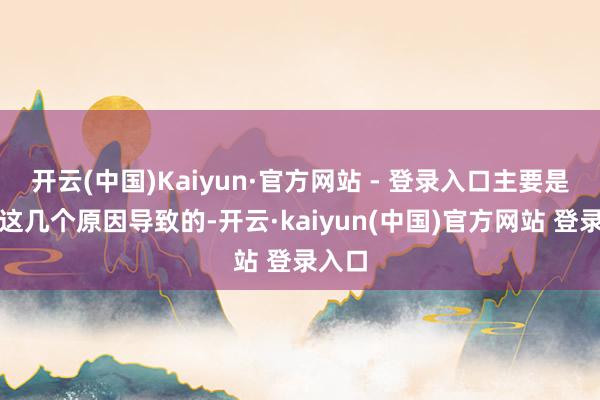 开云(中国)Kaiyun·官方网站 - 登录入口主要是因为这几个原因导致的-开云·kaiyun(中国)官方网站 登录入口