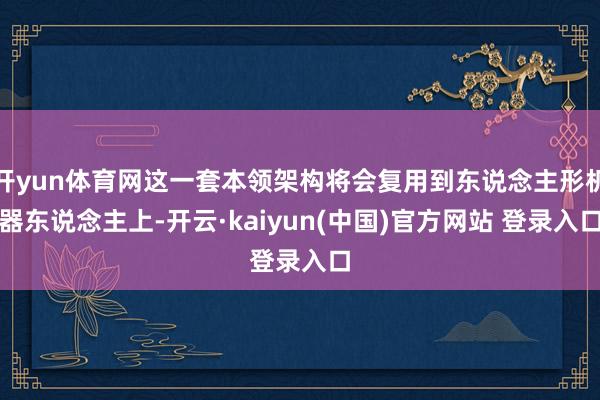 开yun体育网这一套本领架构将会复用到东说念主形机器东说念主上-开云·kaiyun(中国)官方网站 登录入口